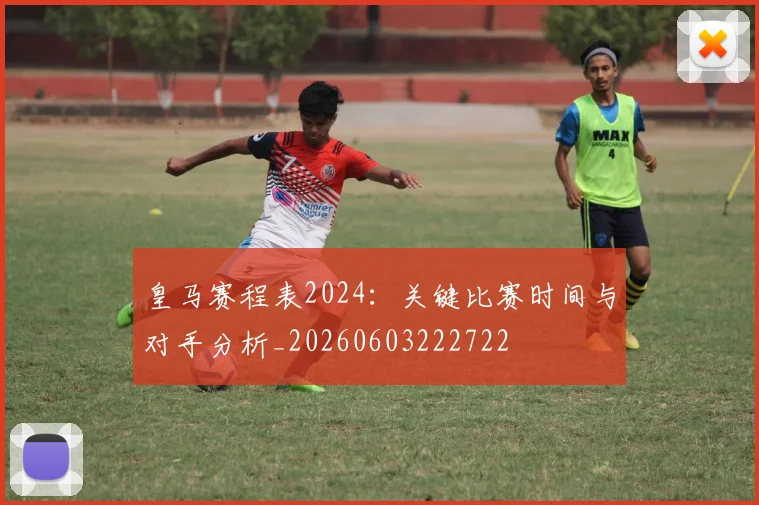 皇马赛程表2024：关键比赛时间与对手分析_20260603222722