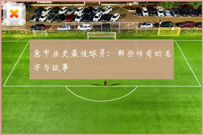 意甲历史最佳球员：那些传奇的名字与故事