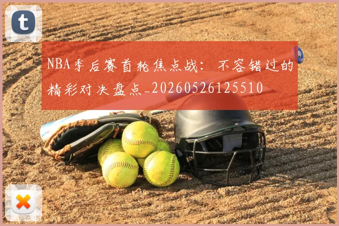 NBA季后赛首轮焦点战:不容错过的精彩对决盘点_20260526125510