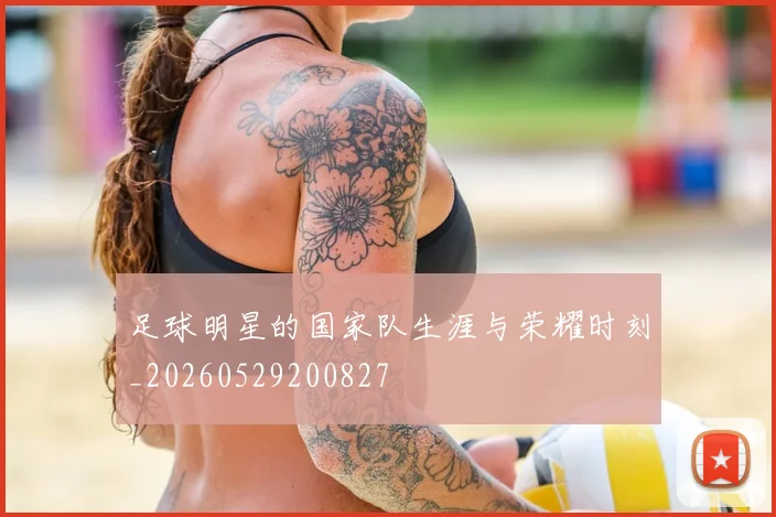 足球明星的国家队生涯与荣耀时刻_20260529200827
