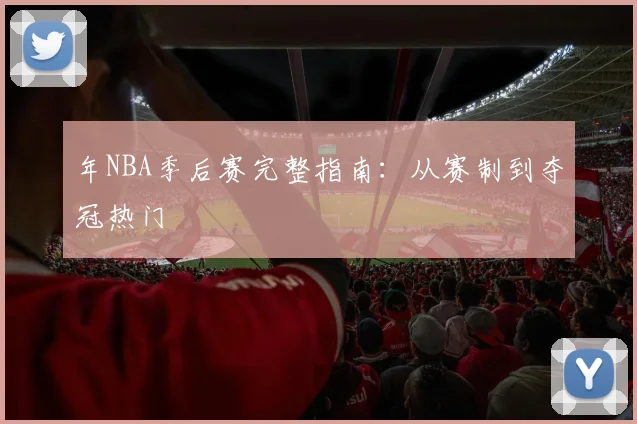 年NBA季后赛完整指南:从赛制到夺冠热门