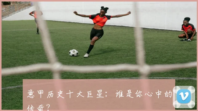 意甲历史十大巨星：谁是你心中的传奇？