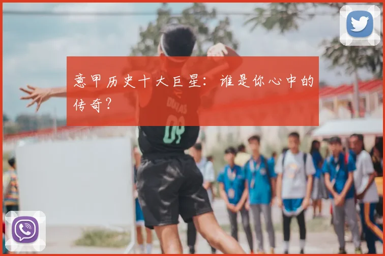 意甲历史十大巨星：谁是你心中的传奇？