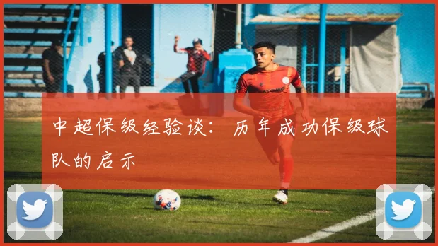 中超保级经验谈:历年成功保级球队的启示