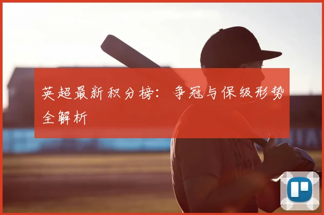 英超最新积分榜:争冠与保级形势全解析