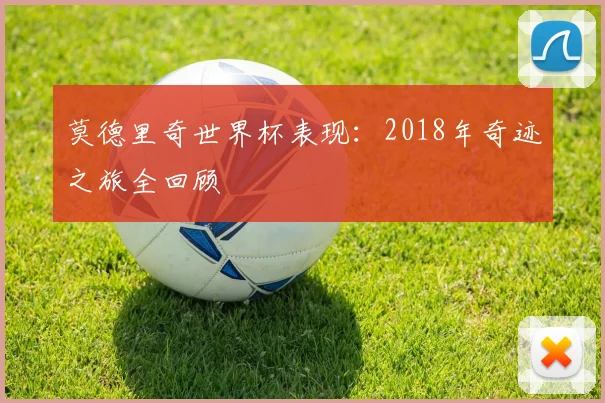 莫德里奇世界杯表现：2018年奇迹之旅全回顾