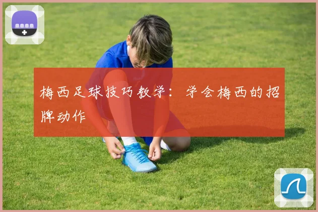 梅西足球技巧教学:学会梅西的招牌动作