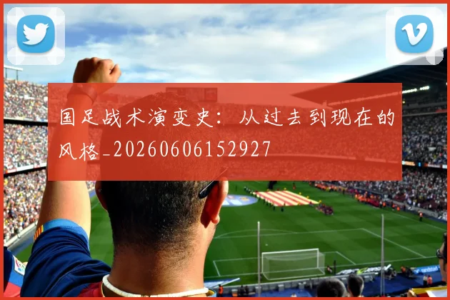 国足战术演变史：从过去到现在的风格_20260606152927