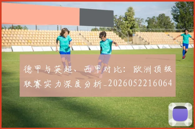 德甲与英超、西甲对比:欧洲顶级联赛实力深度分析_20260522160641