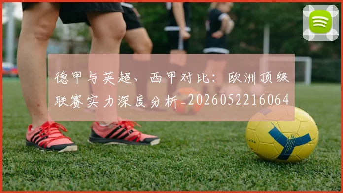 德甲与英超、西甲对比:欧洲顶级联赛实力深度分析_20260522160641
