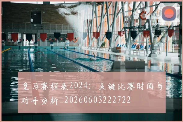 皇马赛程表2024:关键比赛时间与对手分析_20260603222722