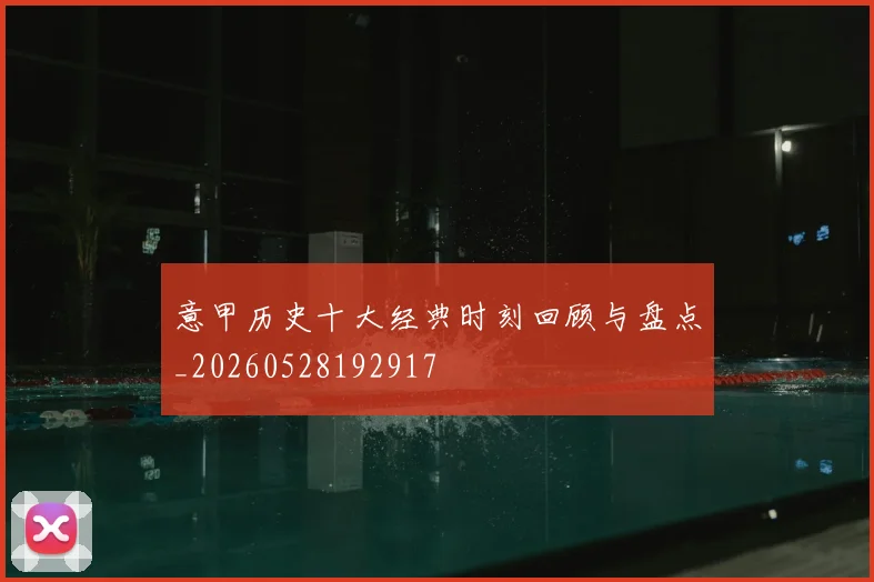 意甲历史十大经典时刻回顾与盘点_20260528192917