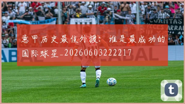意甲历史最佳外援：谁是最成功的国际球星_20260603222217