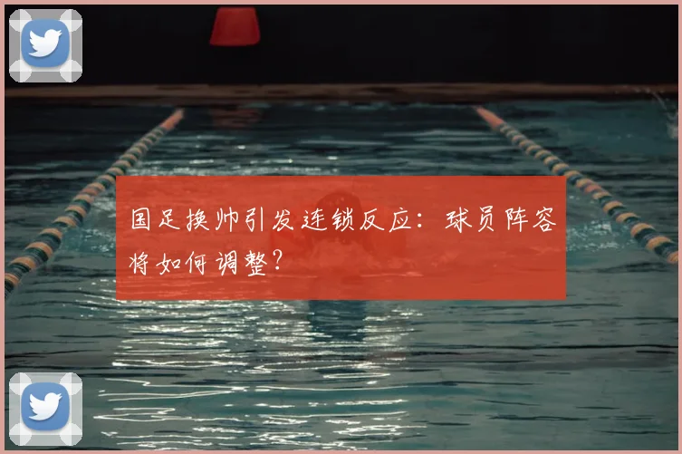 国足换帅引发连锁反应:球员阵容将如何调整?