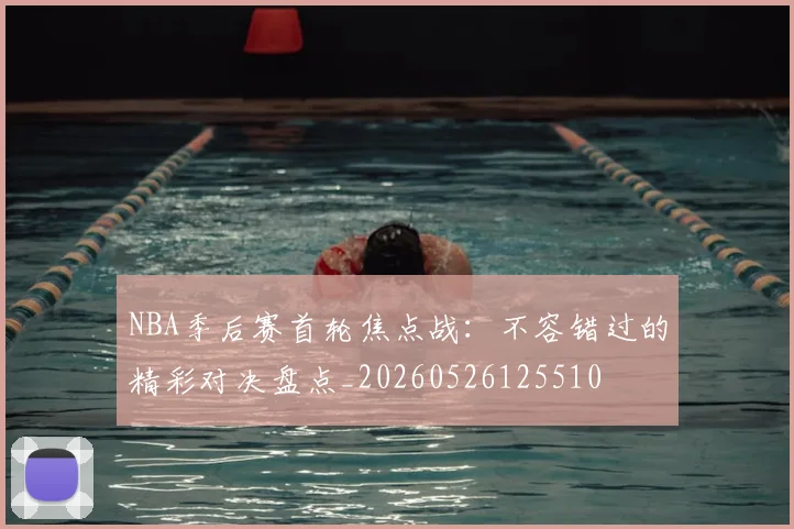 NBA季后赛首轮焦点战:不容错过的精彩对决盘点_20260526125510