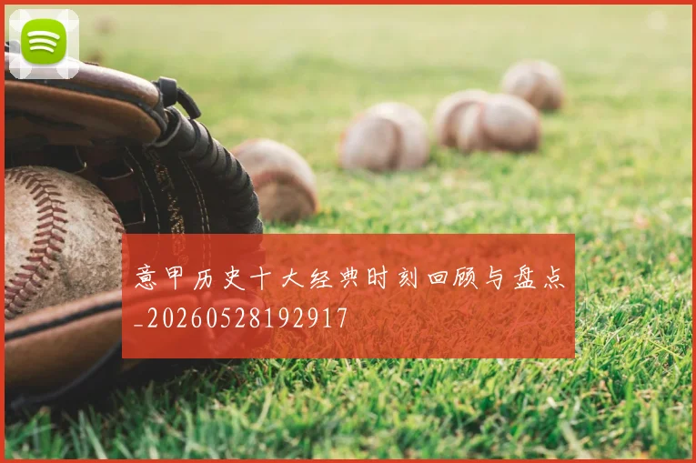 意甲历史十大经典时刻回顾与盘点_20260528192917