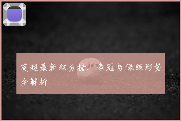 英超最新积分榜:争冠与保级形势全解析